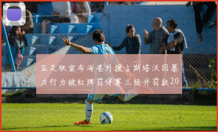 亚足联宣布海港外援古斯塔沃因暴力行为被红牌罚停赛三场并罚款2000美元