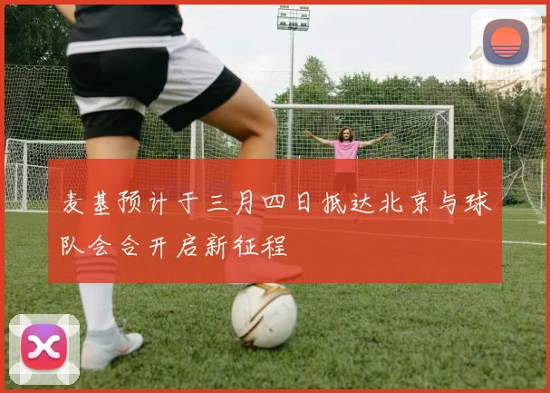 麦基预计于三月四日抵达北京与球队会合开启新征程